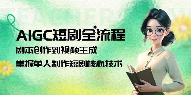 AIGC短剧全流程：剧本创作到视频生成，掌握单人制作短剧核心技术-鼎铸网
