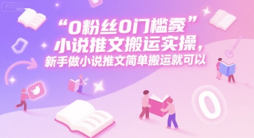 0 粉丝0门槛小说推文搬运实操，新手做小说推文简单搬运就可以-鼎铸网