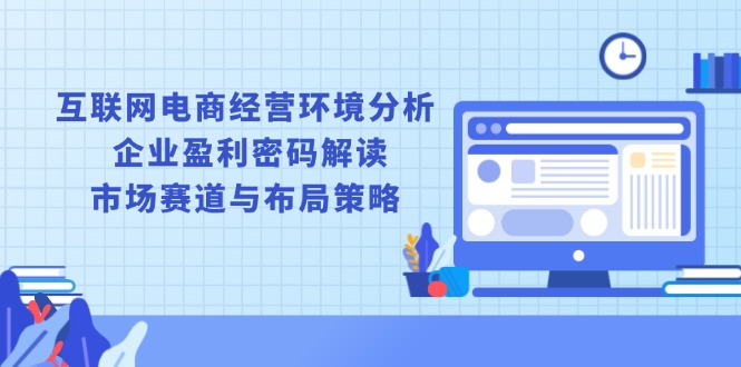 b97ed3a942f58f8e6c54158757ec2d06.jpeg 互联网电商经营环境分析, 企业盈利密码解读, 市场赛道与布局策略