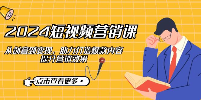 2024短视频-营销课：从创意到变现，助力打造爆款内容，提升营销效果-鼎铸网