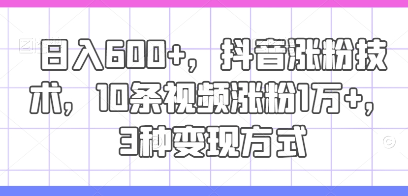 baae3006248b7c495269f7123aca4b1b.jpeg 日入600+,抖音涨粉技术,10条视频涨粉1万+,3种变现方式【揭秘】