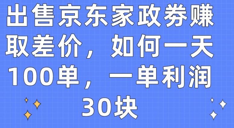 出售京东家政劵赚取差价，如何一天100单，一单利润30块【揭秘】-鼎铸网