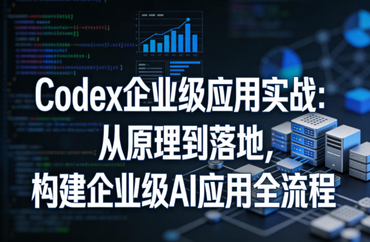 Codex企业级应用实战：从原理到落地，构建企业级AI应用全流程(更新)-鼎铸网