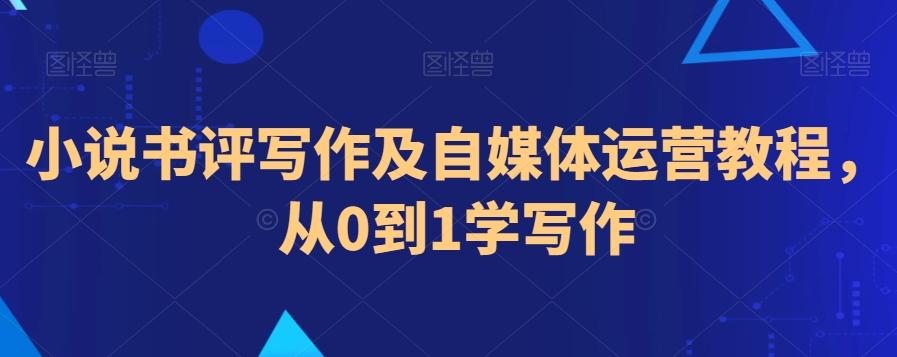 小说书评写作及自媒体运营教程，从0到1学写作-鼎铸网