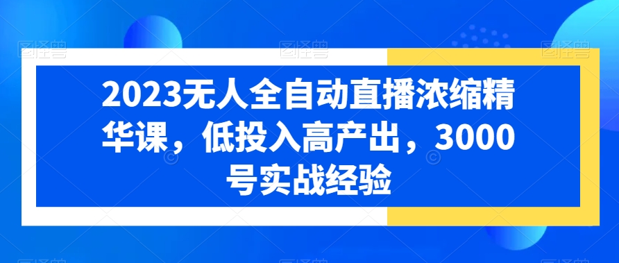 2023无人全自动直播浓缩精华课，低投入高产出，3000号实战经验-鼎铸网