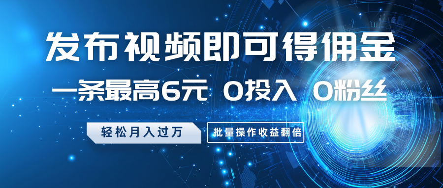 发布视频即可得佣金，一条最高6元，0投入0粉丝，月入过万，批量操作收益翻倍-鼎铸网