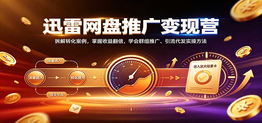迅雷网盘推广变现营:拆解转化案例,掌握收益翻倍,学会群组推广、引流代发实操方法-鼎铸网
