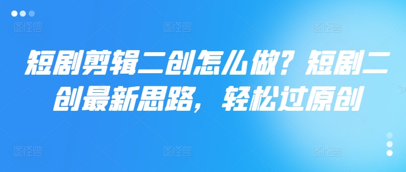 短剧剪辑二创怎么做？短剧二创最新思路，轻松过原创-鼎铸网