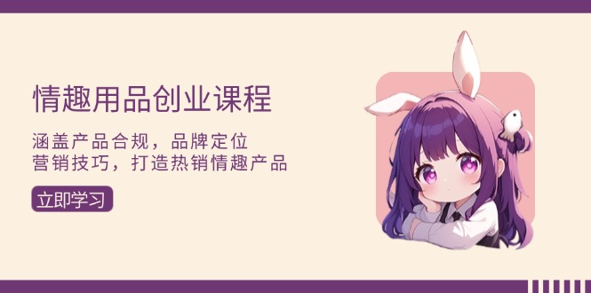 bcdce2244ec500ad5ea755cc4a8b70d5.jpeg 情趣用品创业课程:涵盖产品合规,品牌定位,营销技巧,打造热销情趣产品