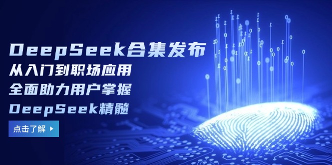 DeepSeek合集发布,从入门到职场应用,全面助力用户掌握DeepSeek精髓-鼎铸网