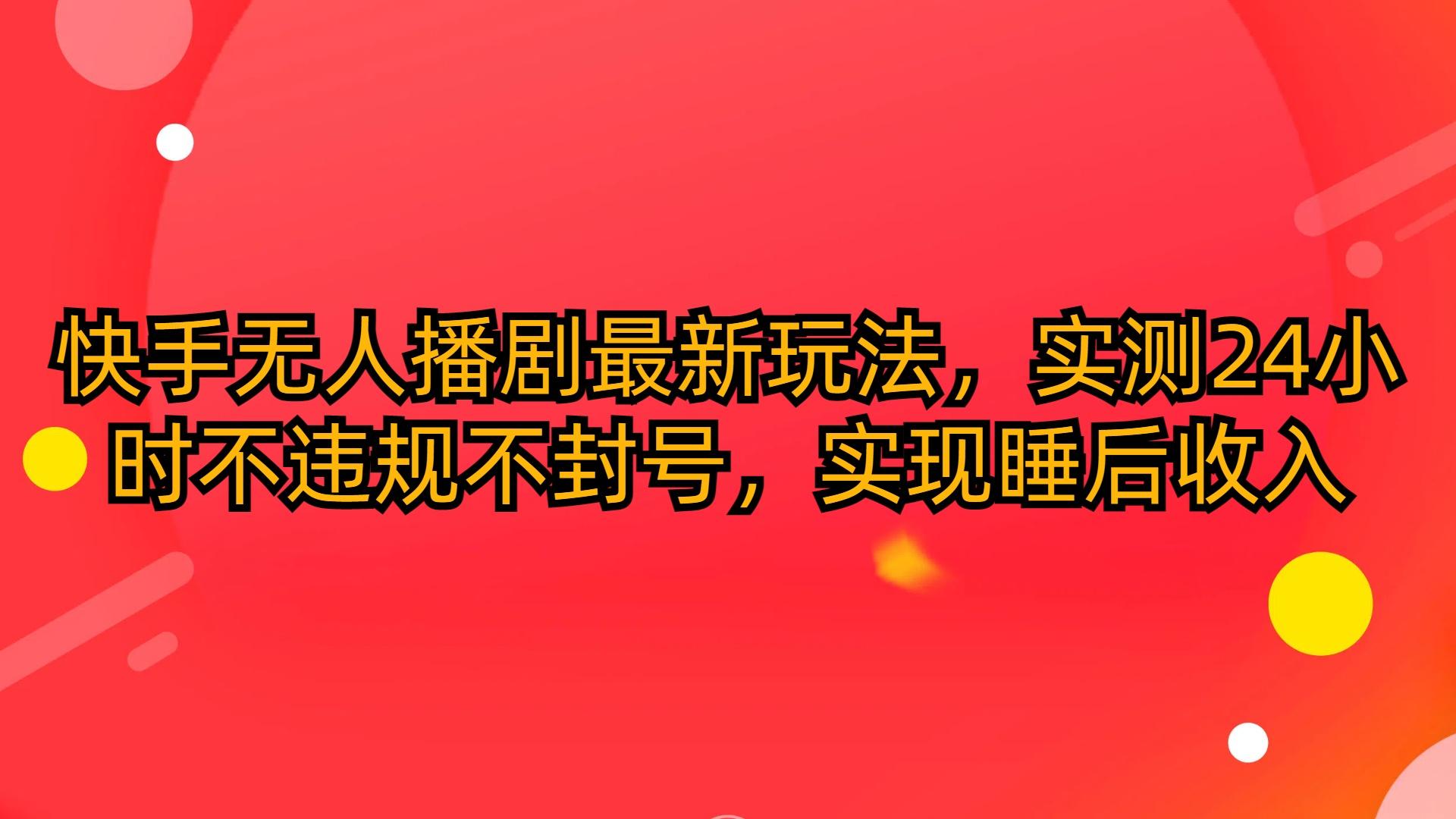 (10068期)快手无人播剧最新玩法，实测24小时不违规不封号，实现睡后收入-鼎铸网