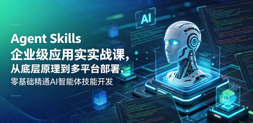 Agent Skills企业级应用实战课,从底层原理到多平台部署,零基础精通AI智能体技能开发-鼎铸网