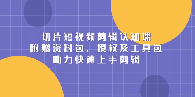 切片短视频剪辑认知课，附赠资料包、授权及工具包，助力快速上手剪辑-鼎铸网