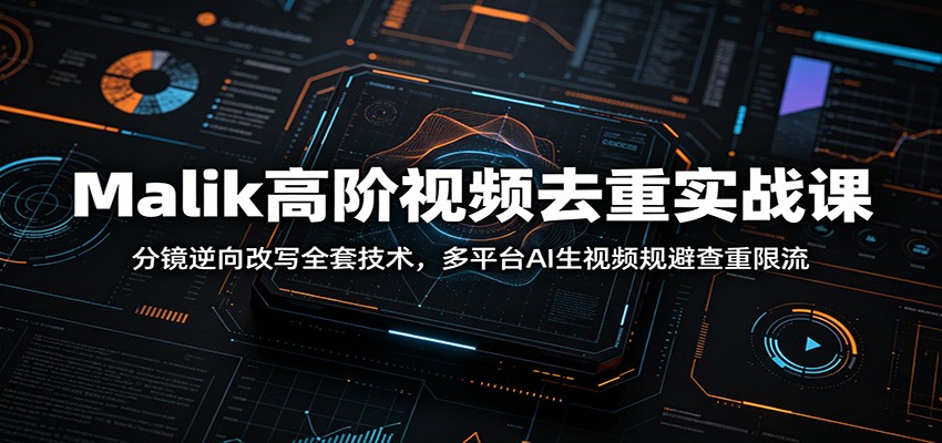 Malik高阶视频去重实战课：分镜逆向改写全套技术，多平台AI生视频规避查重限流-鼎铸网