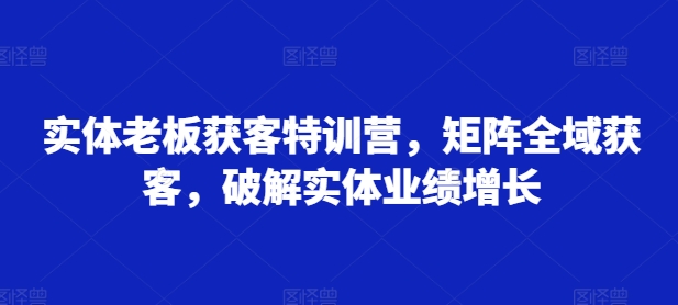 be894d1e89dba754801f8fc26553644b.jpeg 实体老板获客特训营,矩阵全域获客,破解实体业绩增长