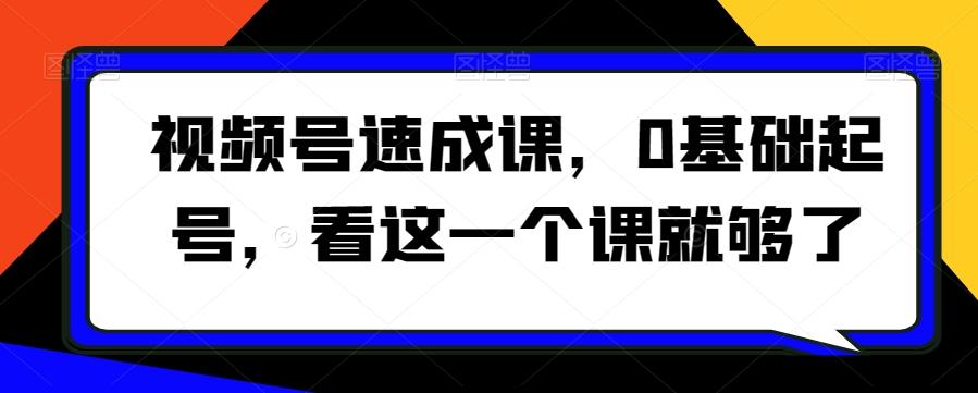 视频号速成课，​0基础起号，看这一个课就够了-鼎铸网