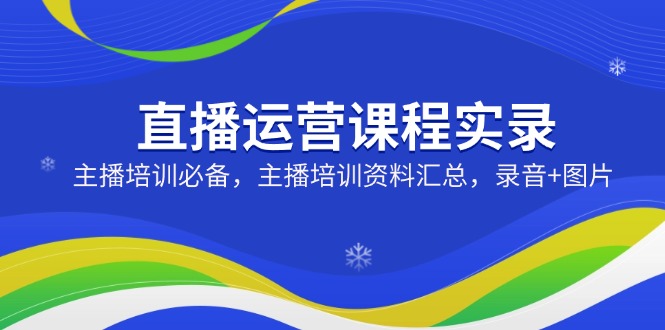 bec2788702e4686a8cd942969a34f904.jpeg 直播运营课程实录:主播培训必备,主播培训资料汇总,录音+图片