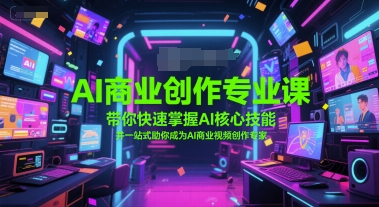 AI商业创作专业课，带你快速掌握AI核心技能，并一站式助你成为AI商业视频创作专家-鼎铸网