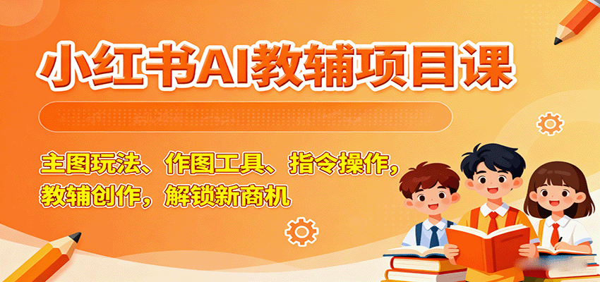 小红书AI教辅项目课，主图玩法、作图工具、指令操作，教辅创作，解锁新商机-鼎铸网
