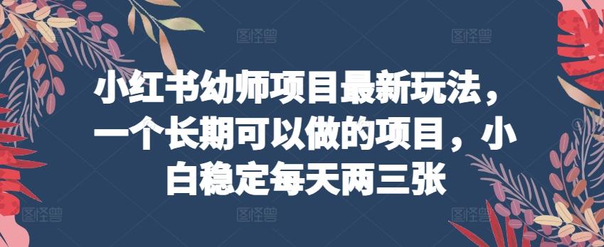 小红书幼师项目最新玩法，一个长期可以做的项目，小白稳定每天两三张-鼎铸网