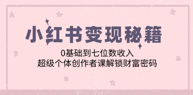 小红书变现秘籍：0基础到七位数收入，超级个体创作者课解锁财富密码-鼎铸网