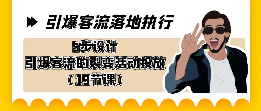 引爆-客流落地执行，5步设计引爆客流的裂变活动投放(19节课)-鼎铸网