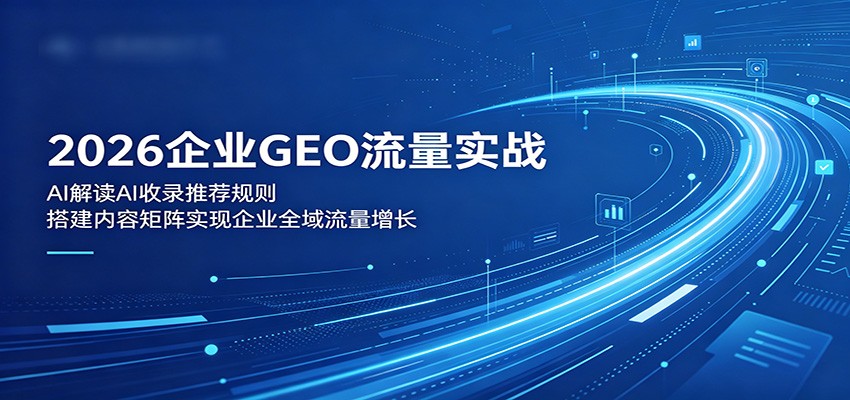 2026企业GEO流量实战:解读AI收录推荐规则,搭建内容矩阵实现企业全域流量增长-鼎铸网
