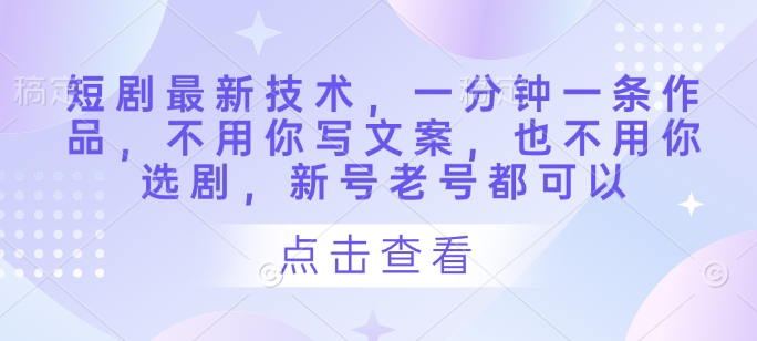 短剧最新技术，一分钟一条作品，不用你写文案，也不用你选剧，新号老号都可以-鼎铸网