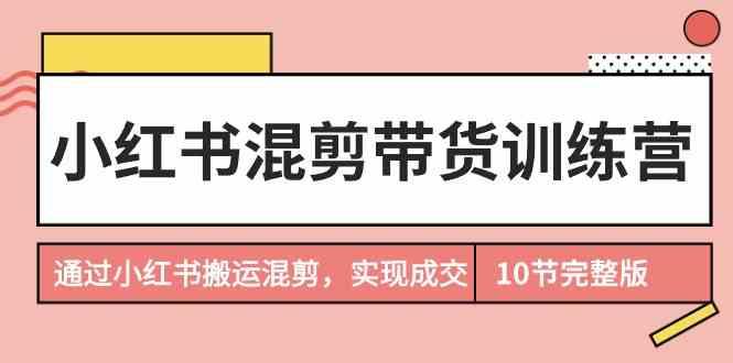 小红书混剪带货训练营，通过小红书搬运混剪实现成交(完结)-鼎铸网