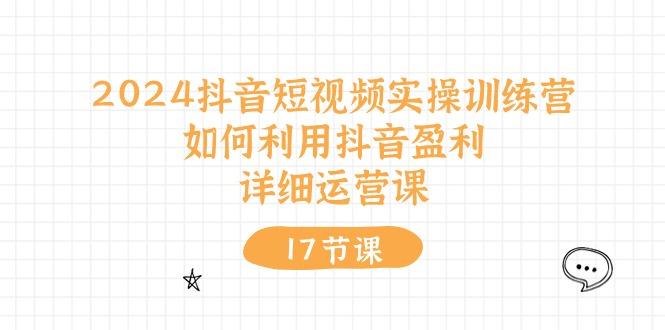 2024抖音短视频实操训练营：如何利用抖音盈利，详细运营课(17节视频课-鼎铸网