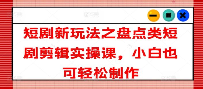 短剧新玩法之盘点类短剧剪辑实操课，小白也可轻松制作-鼎铸网