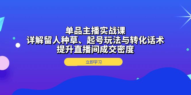 c1995b3df6b2d00f7048fe206f204cc4.jpeg 单品主播实战课:详解留人种草、起号玩法与转化话术,提升直播间成交密度
