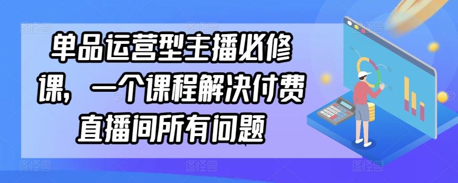 c1c5e523c10742901a35f2fe9e639cab.jpeg 单品运营型主播必修课,一个课程解决付费直播间所有问题