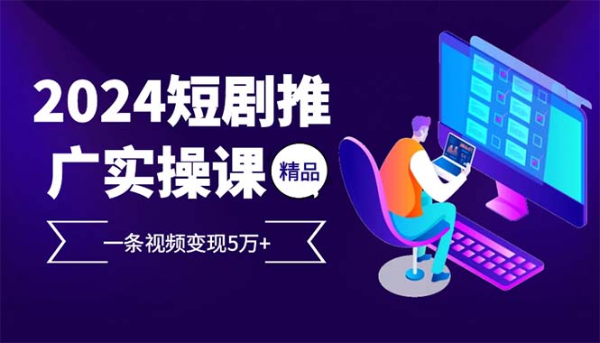 2024最火爆的项目短剧推广实操课 一条视频变现5万+(附软件工具-鼎铸网