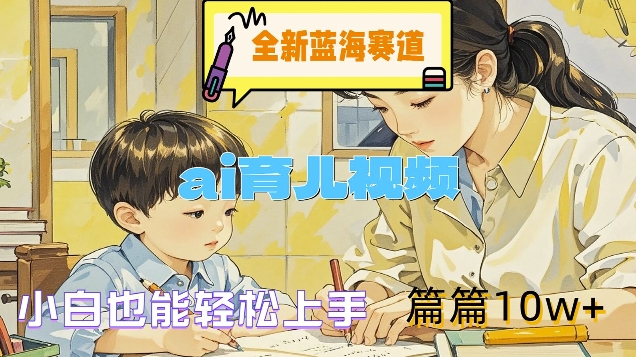 全新蓝海赛道-ai育儿视频，小白也能轻松上手，篇篇10w+【揭秘】-鼎铸网