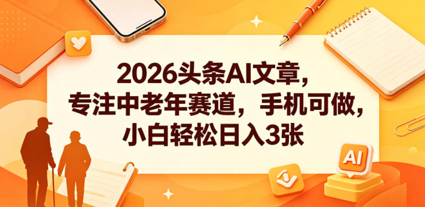 2026头条AI文章,专注中老年赛道,手机可做,小白轻松日入3张-鼎铸网