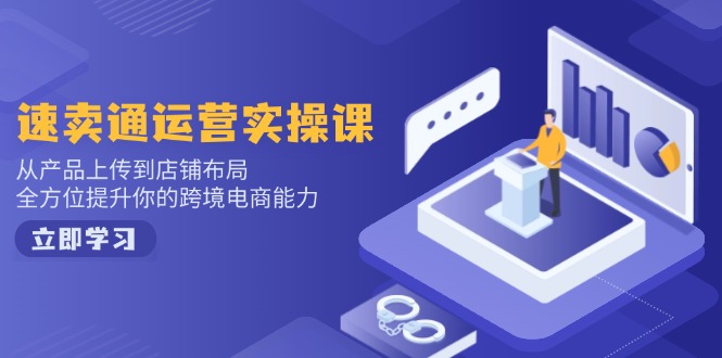 速卖通运营实操课，从产品上传到店铺布局，全方位提升你的跨境电商能力-鼎铸网