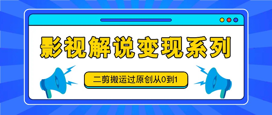 影视解说变现系列，二剪搬运过原创从0到1，喂饭式教程-鼎铸网