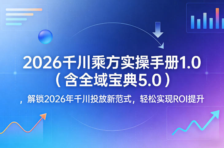 2026千川乘方实操手册1.0(含全域宝典5.0)，解锁2026年千川投放新范式，轻松实现ROI提升-鼎铸网