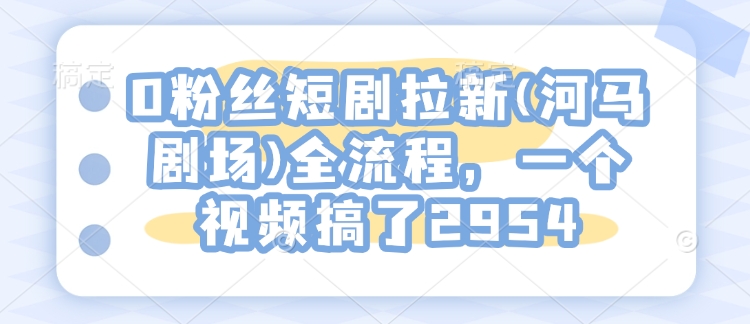 c3815a08d8ba0c35cb857da6f82bb285.jpeg 0粉丝短剧拉新(河马剧场)全流程,一个视频搞了2954