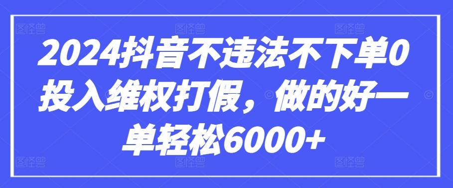 2024抖音不违法不下单0投入维权打假，做的好一单轻松6000+【仅揭秘】-鼎铸网