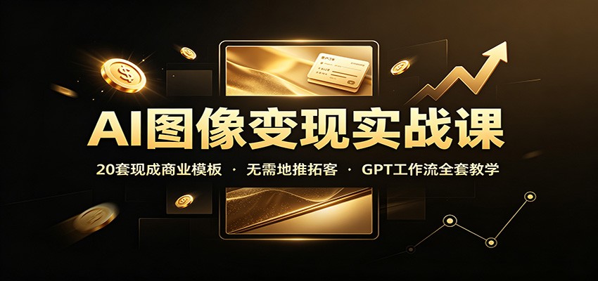 AI图像变现实战课：20套现成商业模板，无需地推拓客，GPT工作流全套教学-鼎铸网
