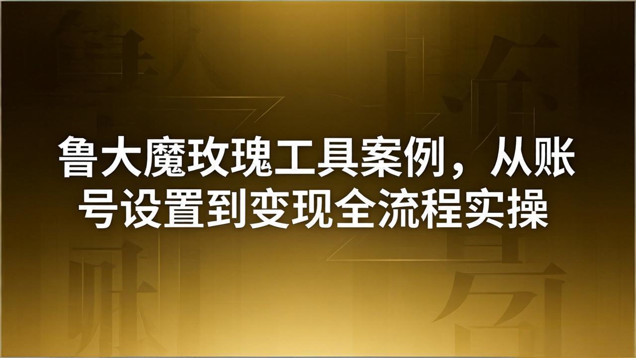 引流创业粉卖软件教学:鲁大魔玫瑰工具案例,从账号设置到变现全流程实操-鼎铸网