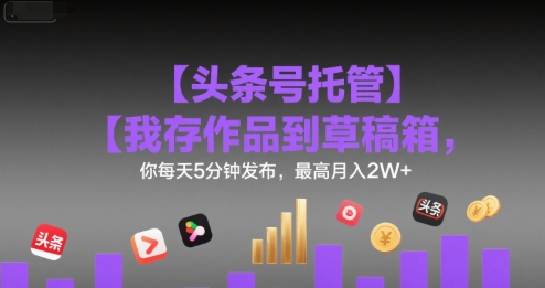 c41a12c46e29711df2fec802d18b78b9.jpeg 【头条号托管 】我存作品到草稿箱,你每天5分钟发布,最高月入2W+【揭秘】