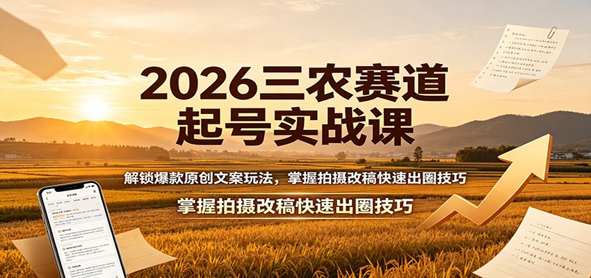 2026三农赛道起号实战课:解锁爆款原创文案玩法,掌握拍摄改稿快速出圈技巧-鼎铸网