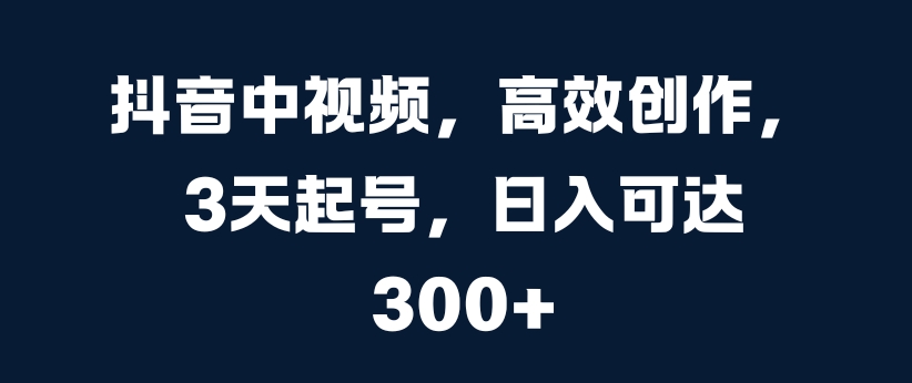 抖音中视频，高效创作，3天起号，日入可达3张【揭秘】-鼎铸网