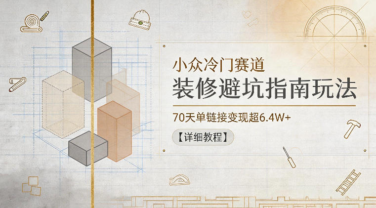 小众冷门赛道,装修避坑指南玩法,70天单链接变现超6.4W+【详细教程】-鼎铸网