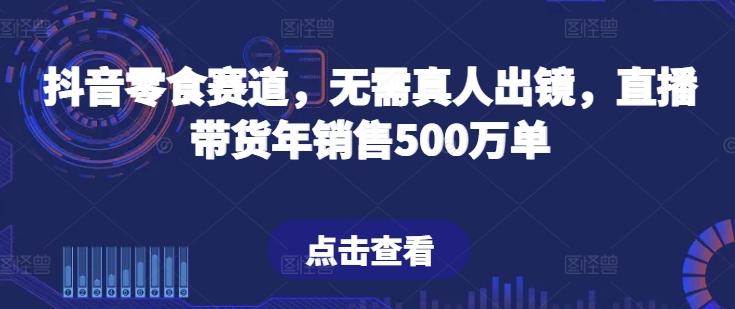 c492db79e32694a81fa879db81f4d8db.jpeg 抖音零食赛道,无需真人出镜,直播带货年销售500万单【揭秘】