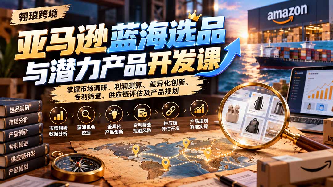 c496eb0d54734dbbf204c456161b72c8.jpeg 亚马逊蓝海选品与潜力产品开发课:掌握市场调研、利润测算、差异化创新、专利筛查、供应链评估及产品规划