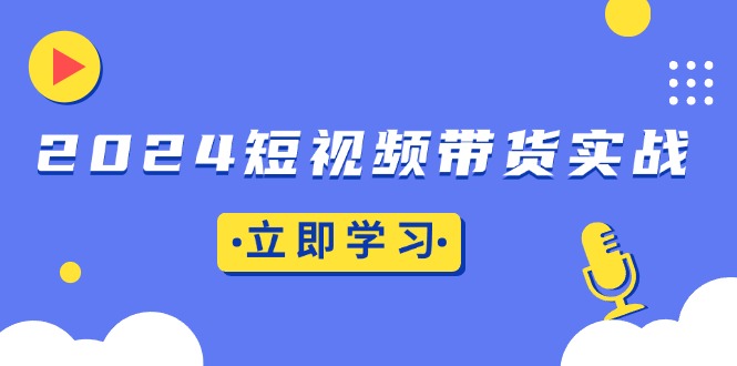 2024短视频带货实战：底层逻辑+实操技巧，橱窗引流、直播带货-鼎铸网
